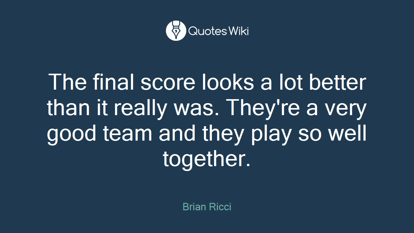 The final score looks a lot better than it really was. They're a very good team and they play so well together.