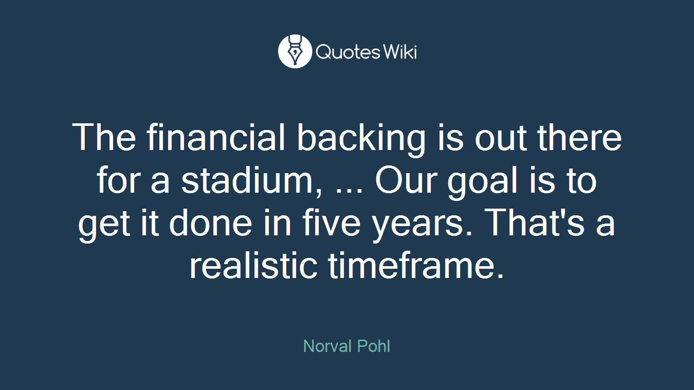 The financial backing is out there for a stadium, ... Our goal is to get it done in five years. That's a realistic timeframe.
