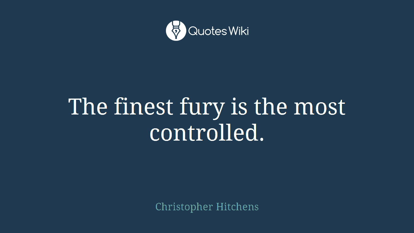 The finest fury is the most controlled.
