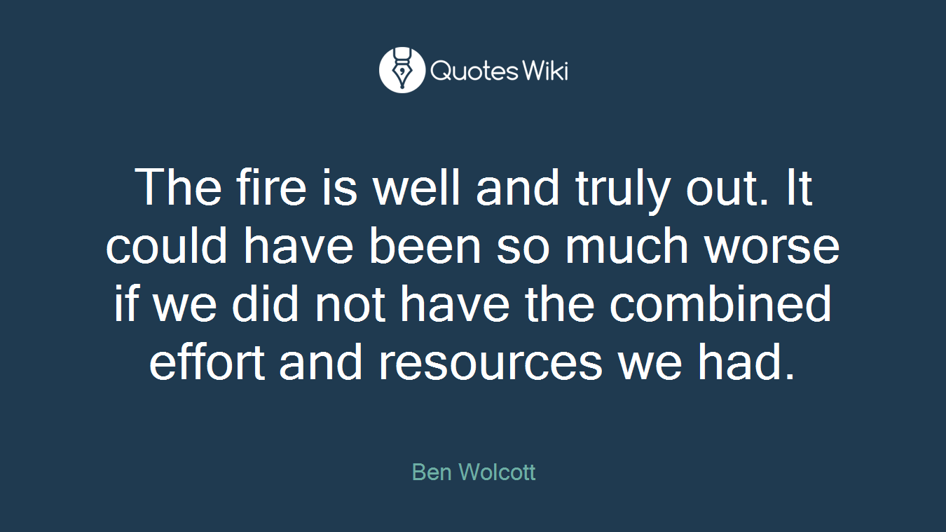 The fire is well and truly out. It could have been so much worse if we did not have the combined effort and resources we had.