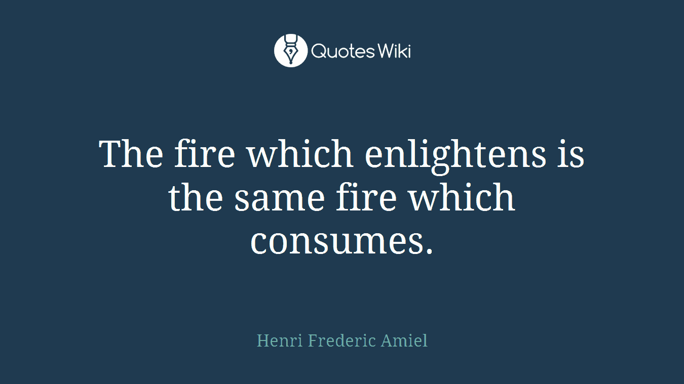 The fire which enlightens is the same fire which consumes.