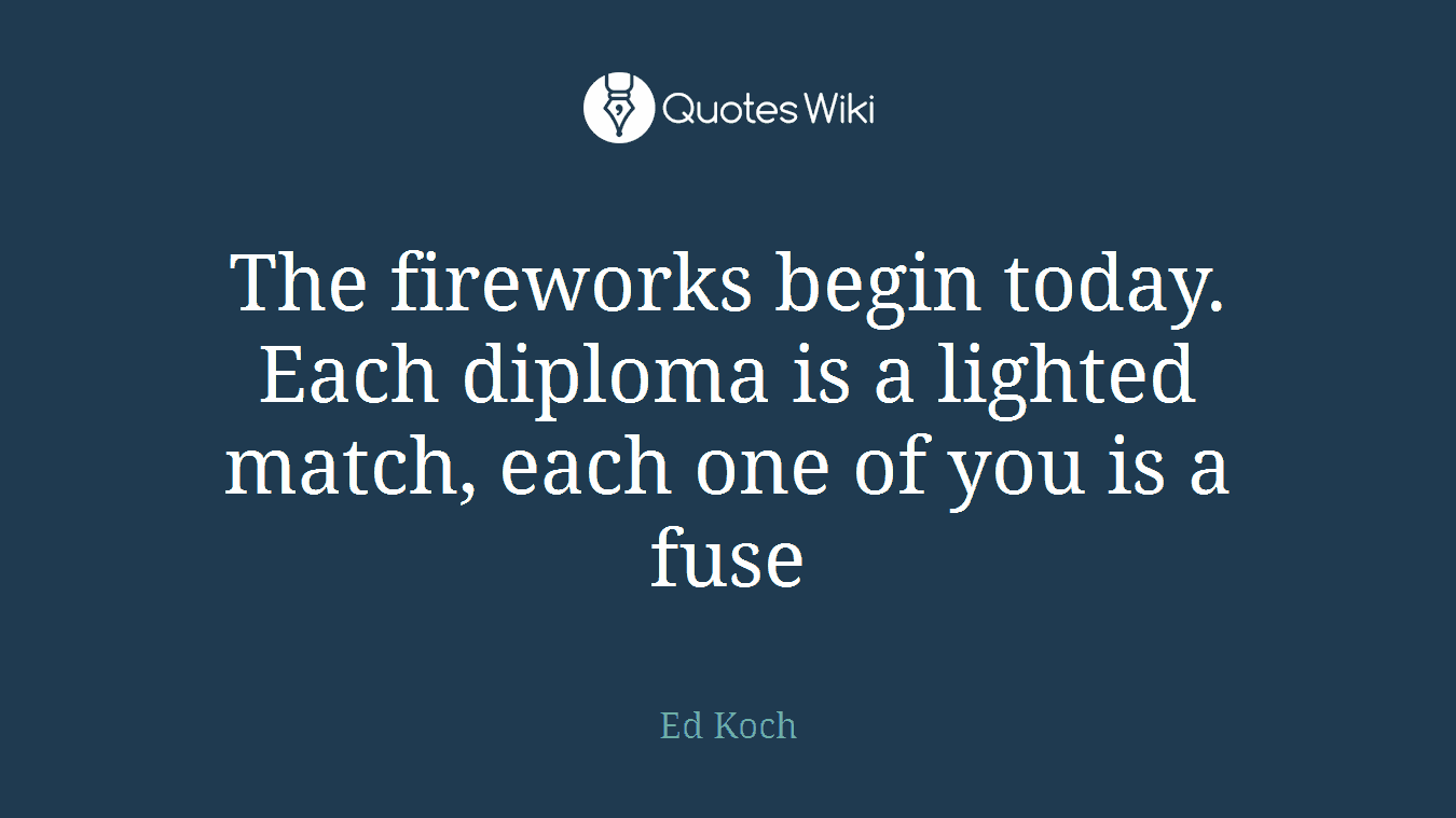 The fireworks begin today. Each diploma is a lighted match, each one of you is a fuse