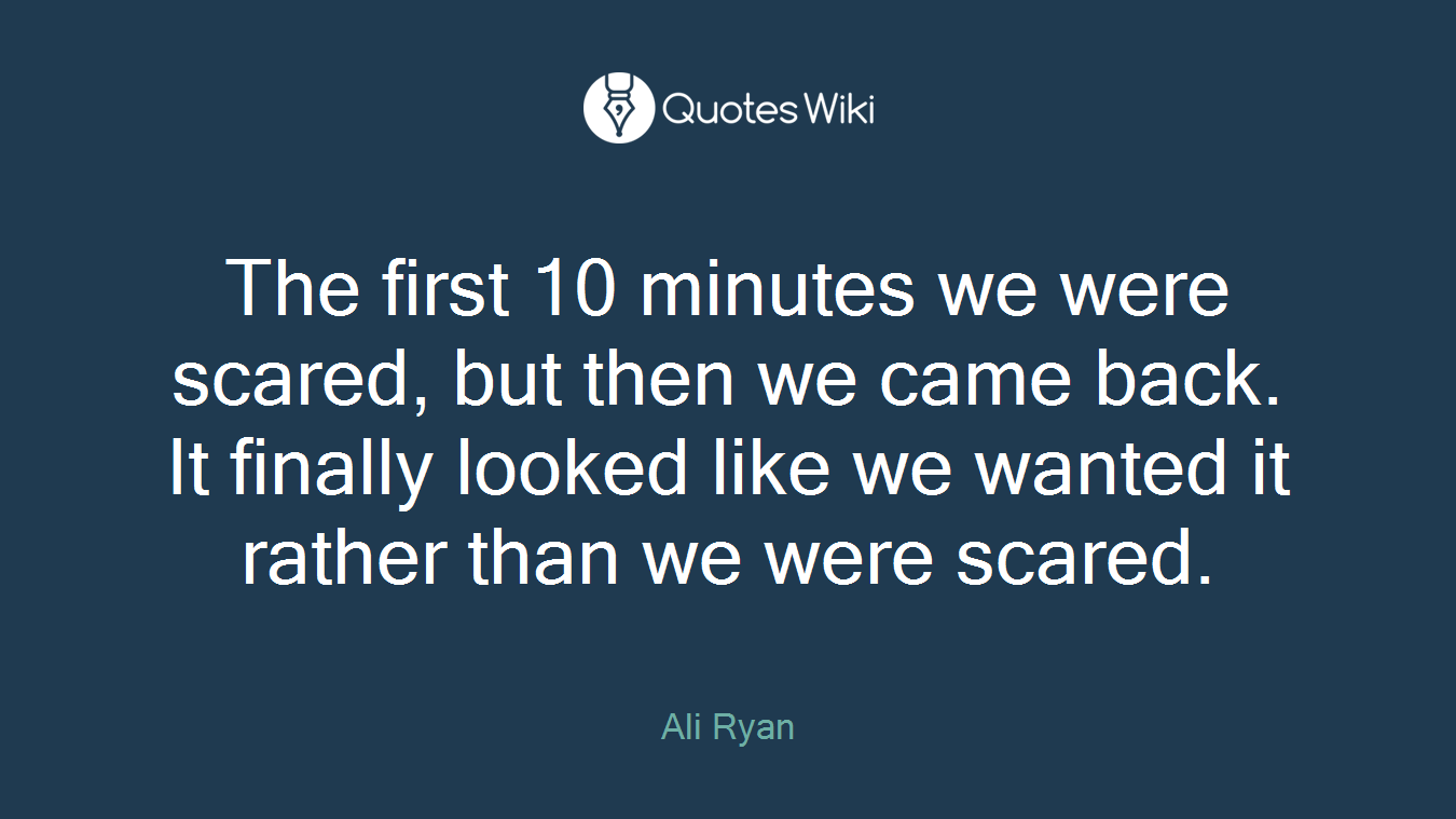 The first 10 minutes we were scared, but then we came back. It finally looked like we wanted it rather than we were scared.