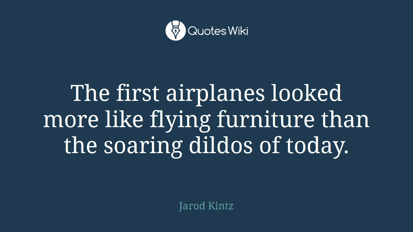 The first airplanes looked more like flying furniture than the soaring dildos of today.