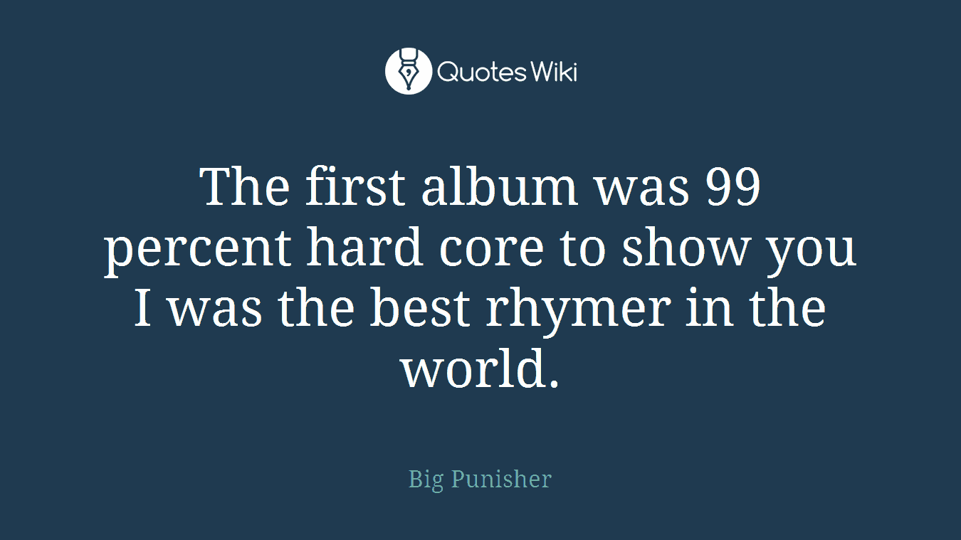 The first album was 99 percent hard core to show you I was the best rhymer in the world.