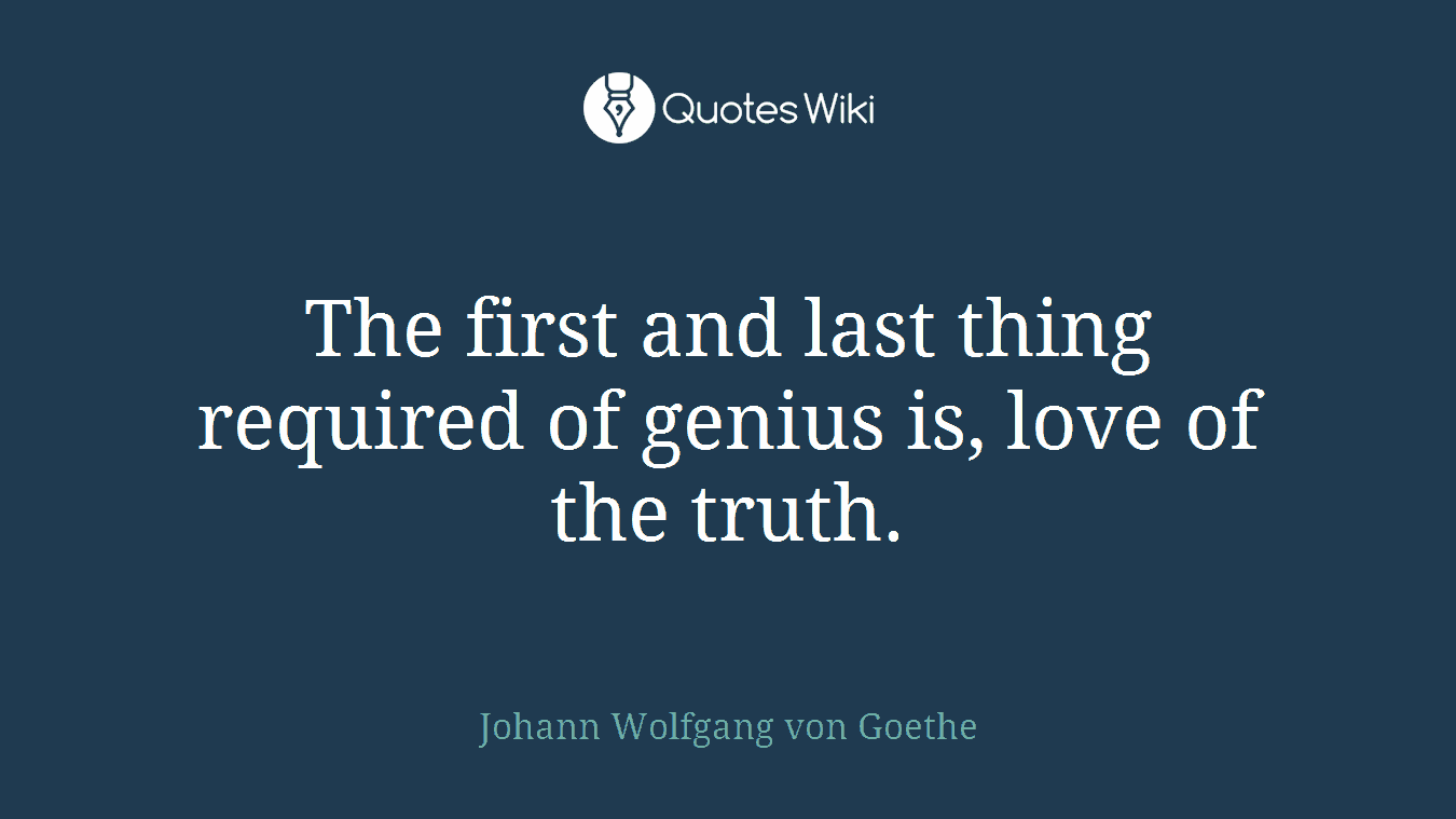 The first and last thing required of genius is, love of the truth.