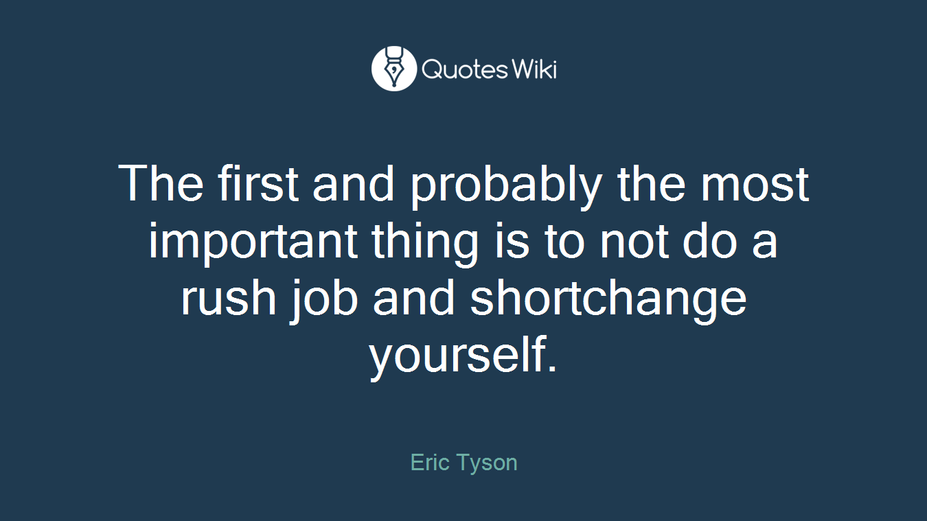 The first and probably the most important thing is to not do a rush job and shortchange yourself.