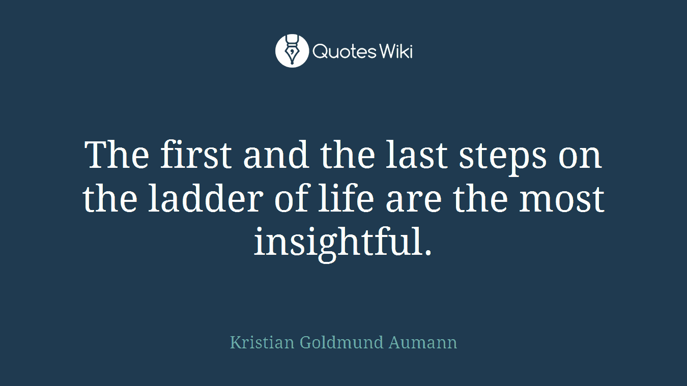 The first and the last steps on the ladder of life are the most insightful.