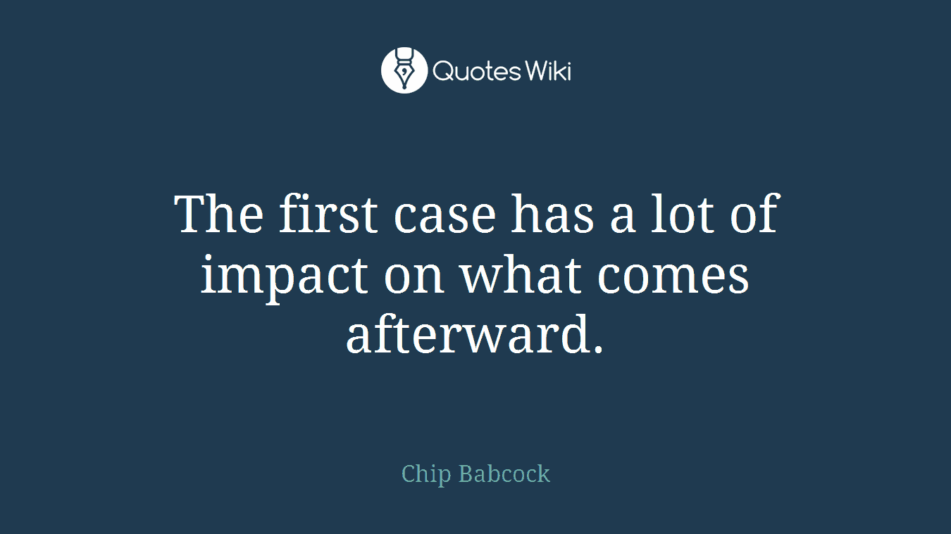 The first case has a lot of impact on what comes afterward.
