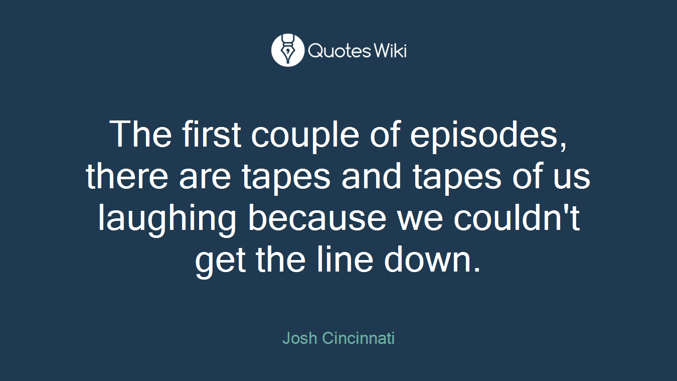 The first couple of episodes, there are tapes and tapes of us laughing because we couldn't get the line down.