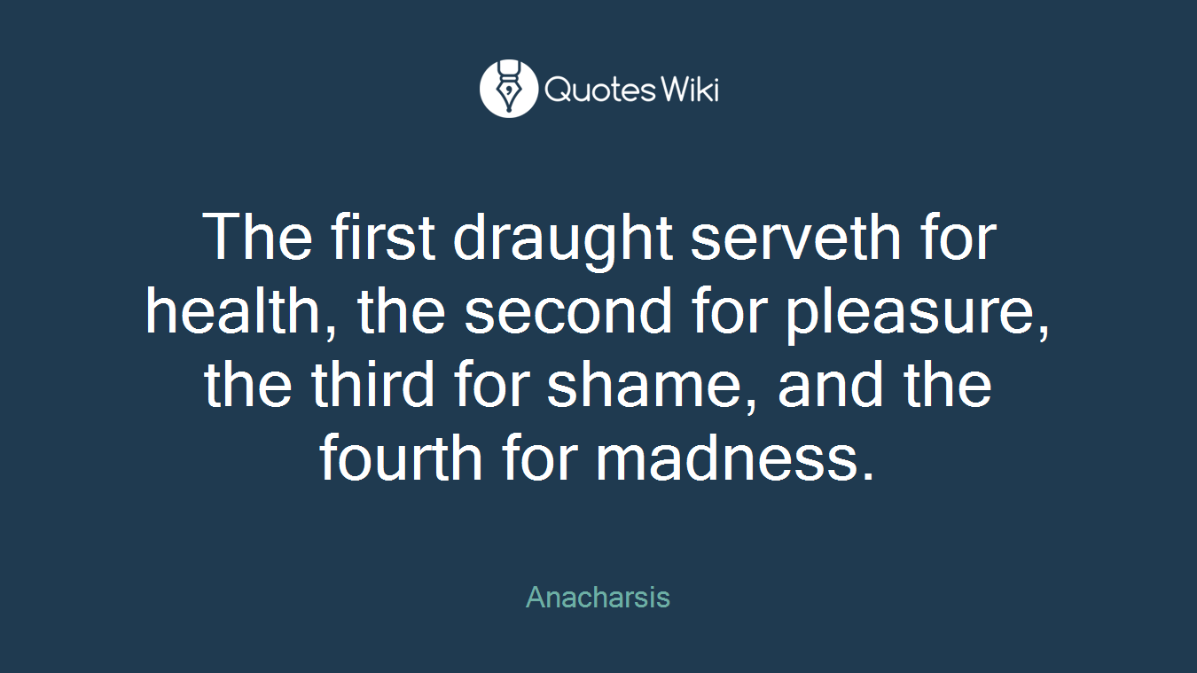 The first draught serveth for health, the second for pleasure, the third for shame, and the fourth for madness.