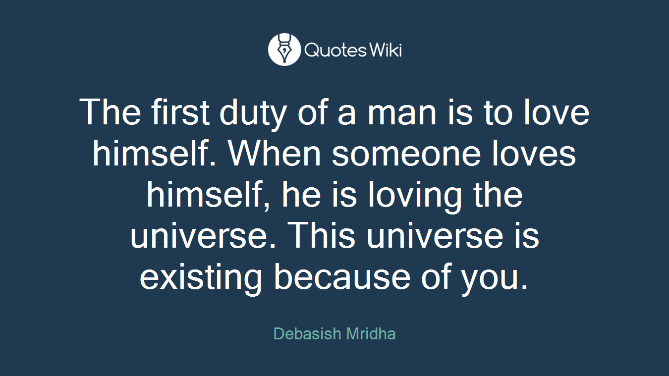 The first duty of a man is to love himself. When someone loves himself, he is loving the universe. This universe is existing because of you.