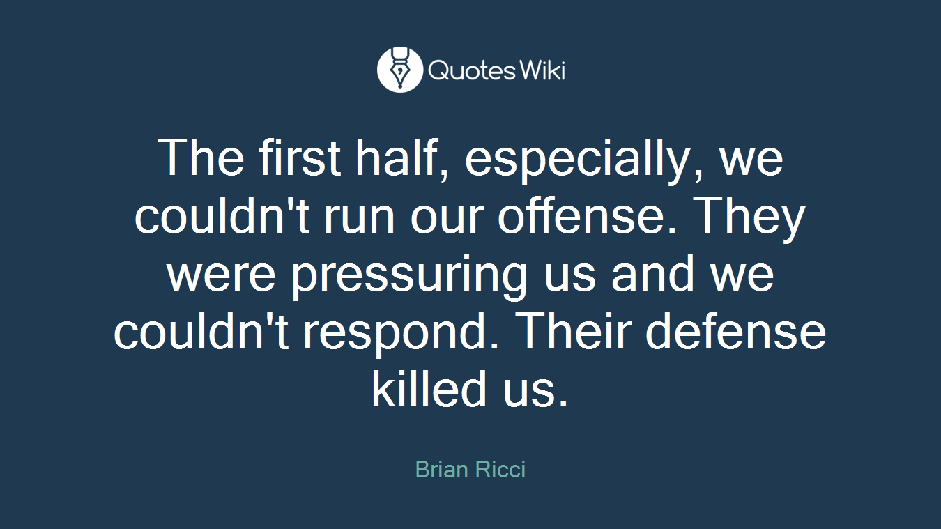 The first half, especially, we couldn't run our offense. They were pressuring us and we couldn't respond. Their defense killed us.