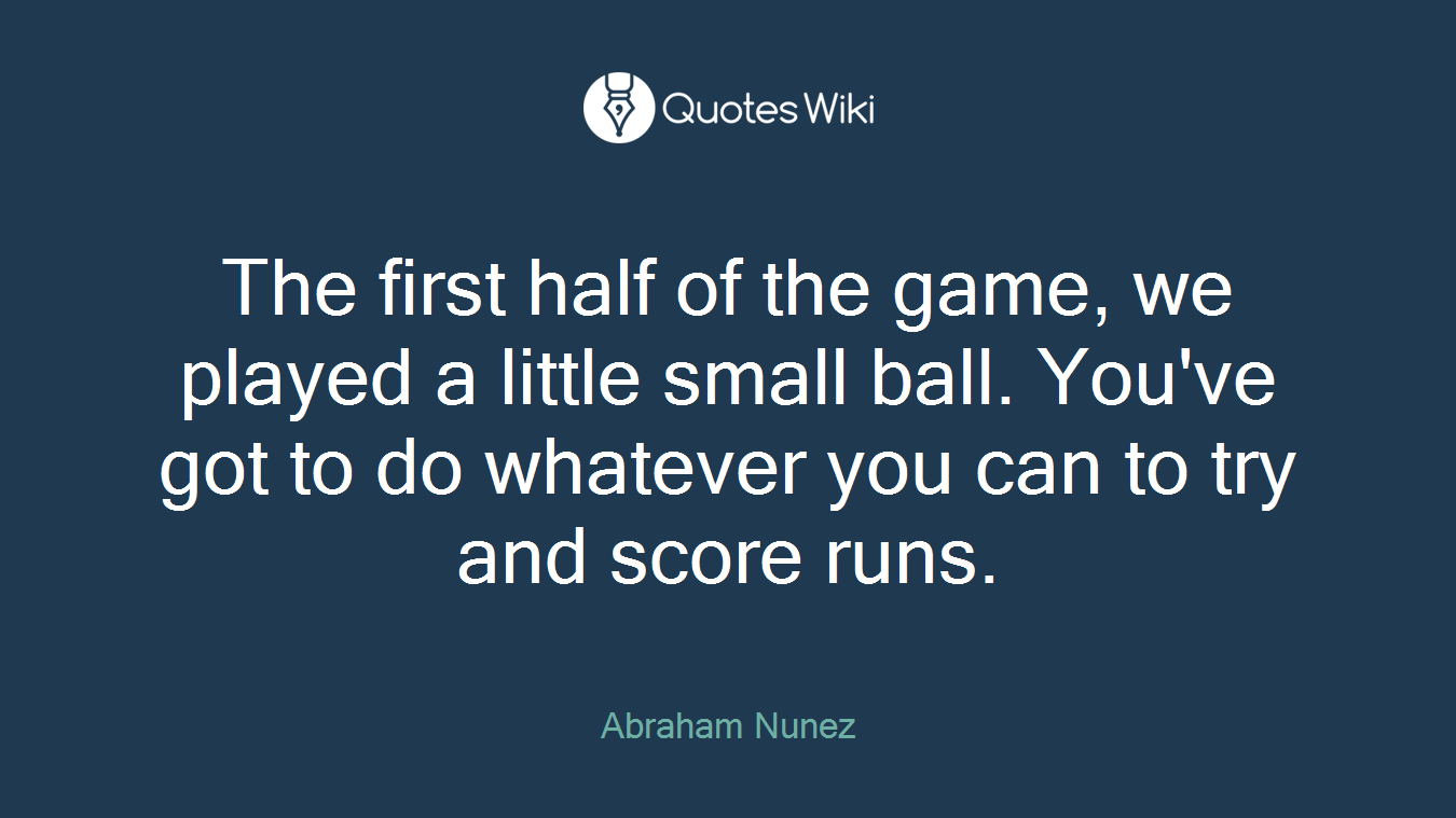 The first half of the game, we played a little small ball. You've got to do whatever you can to try and score runs.