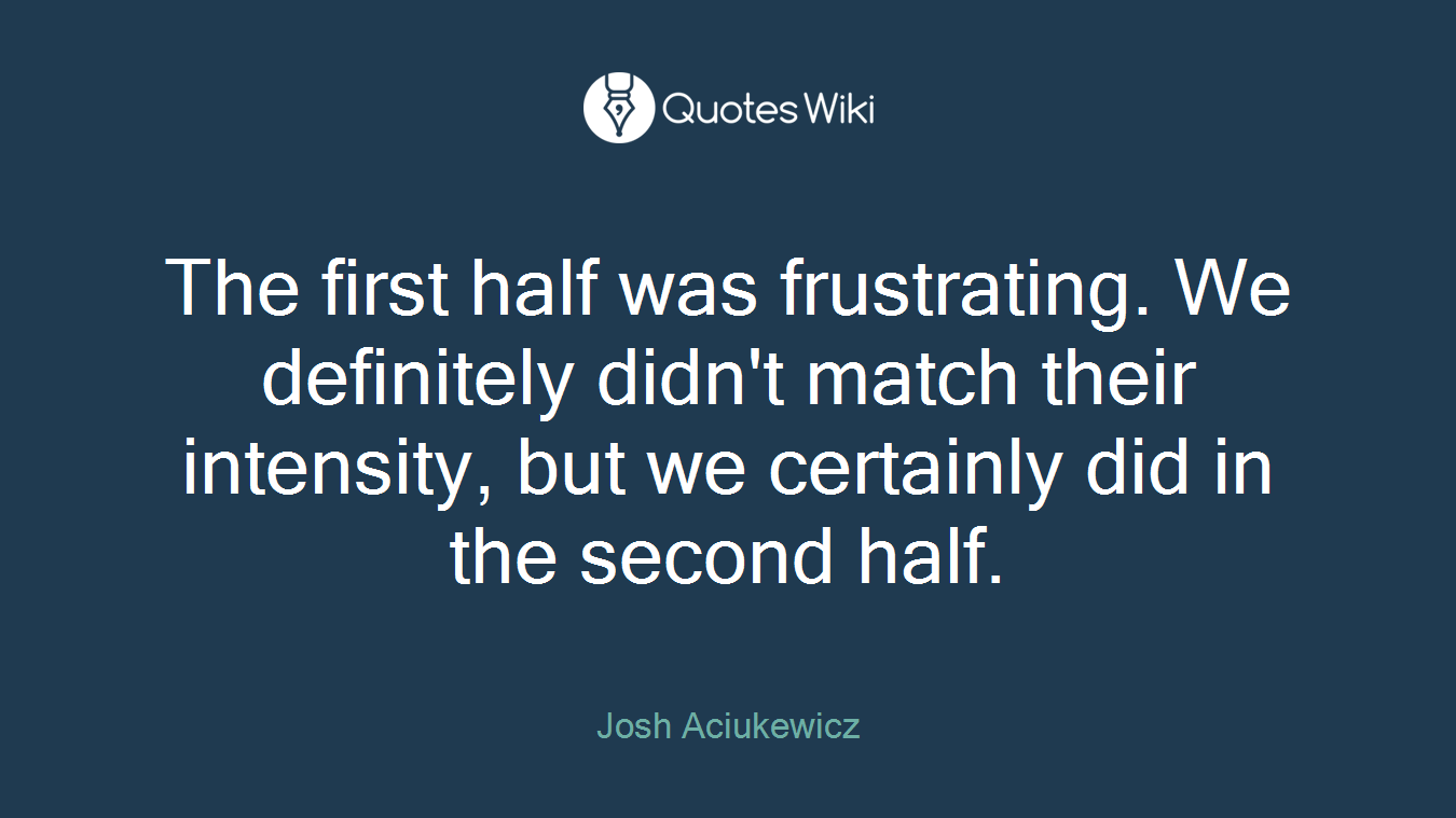 The first half was frustrating. We definitely didn't match their intensity, but we certainly did in the second half.