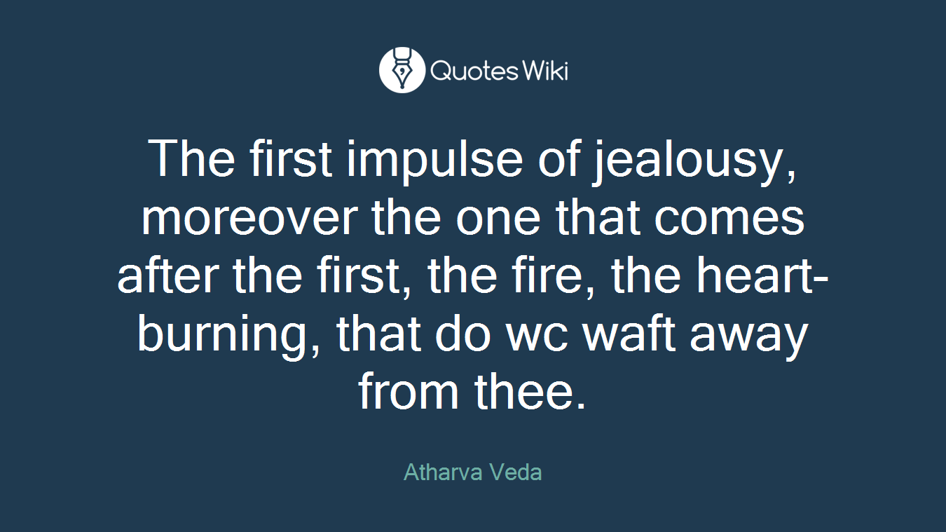 The first impulse of jealousy, moreover the one that comes after the first, the fire, the heart-burning, that do wc waft away from thee.