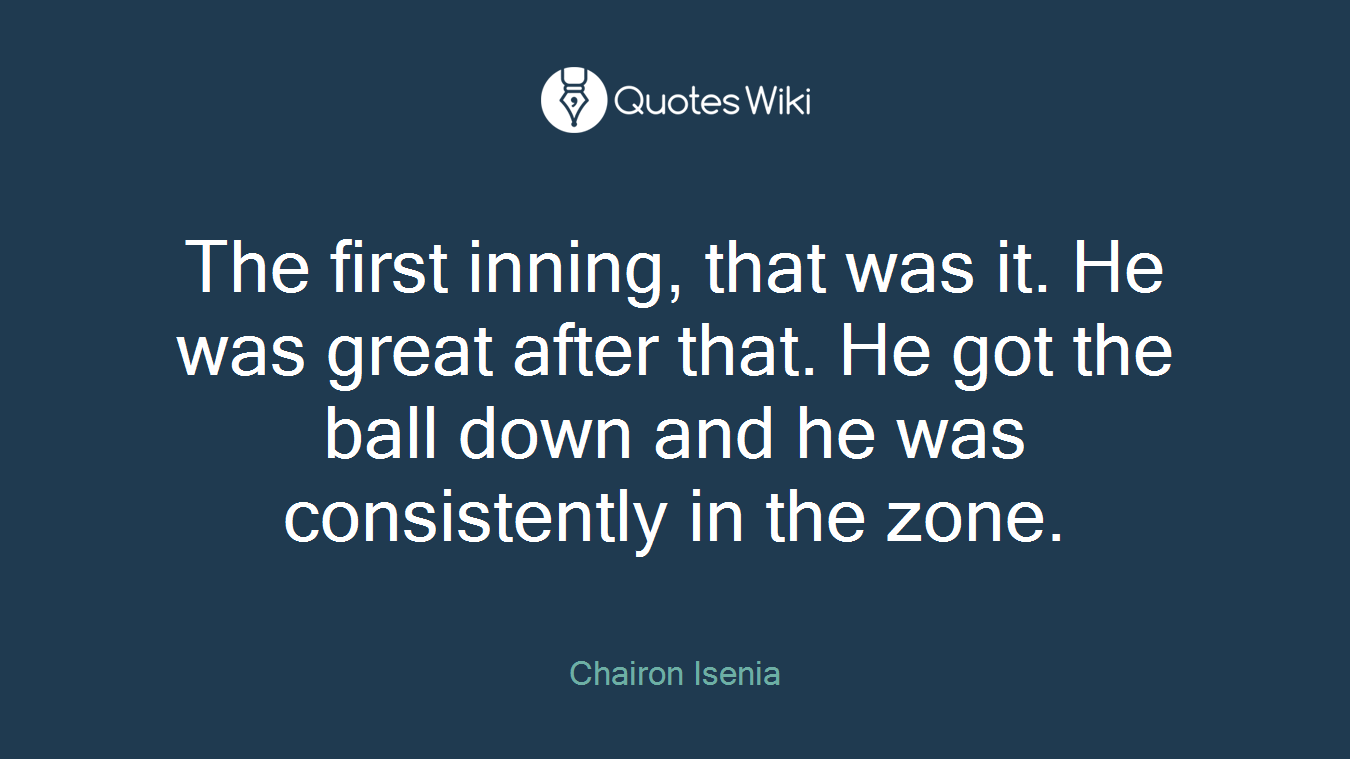 The first inning, that was it. He was great after that. He got the ball down and he was consistently in the zone.
