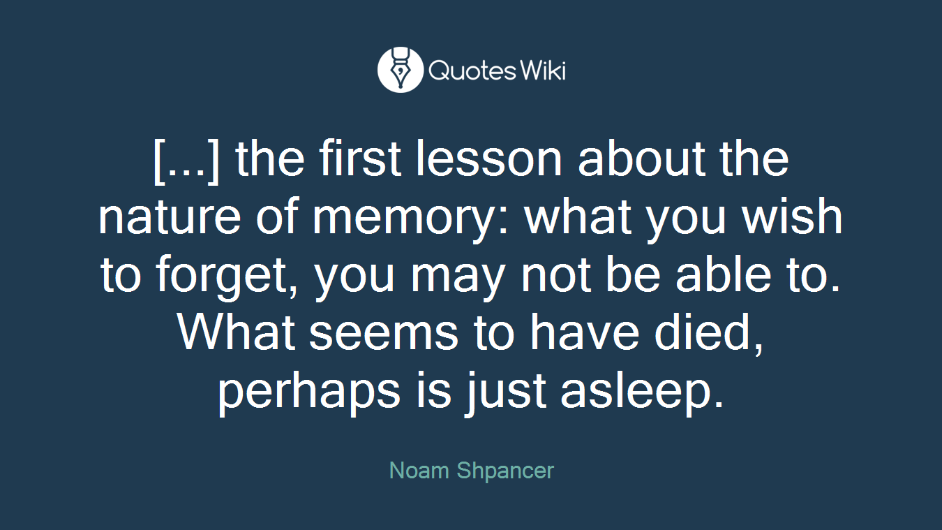 [...] the first lesson about the nature of memory: what you wish to forget, you may not be able to. What seems to have died, perhaps is just asleep.