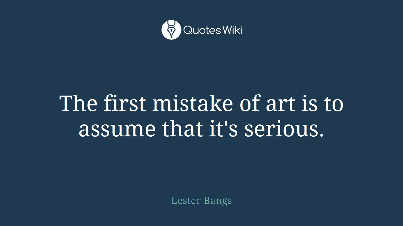 The first mistake of art is to assume that it's serious.