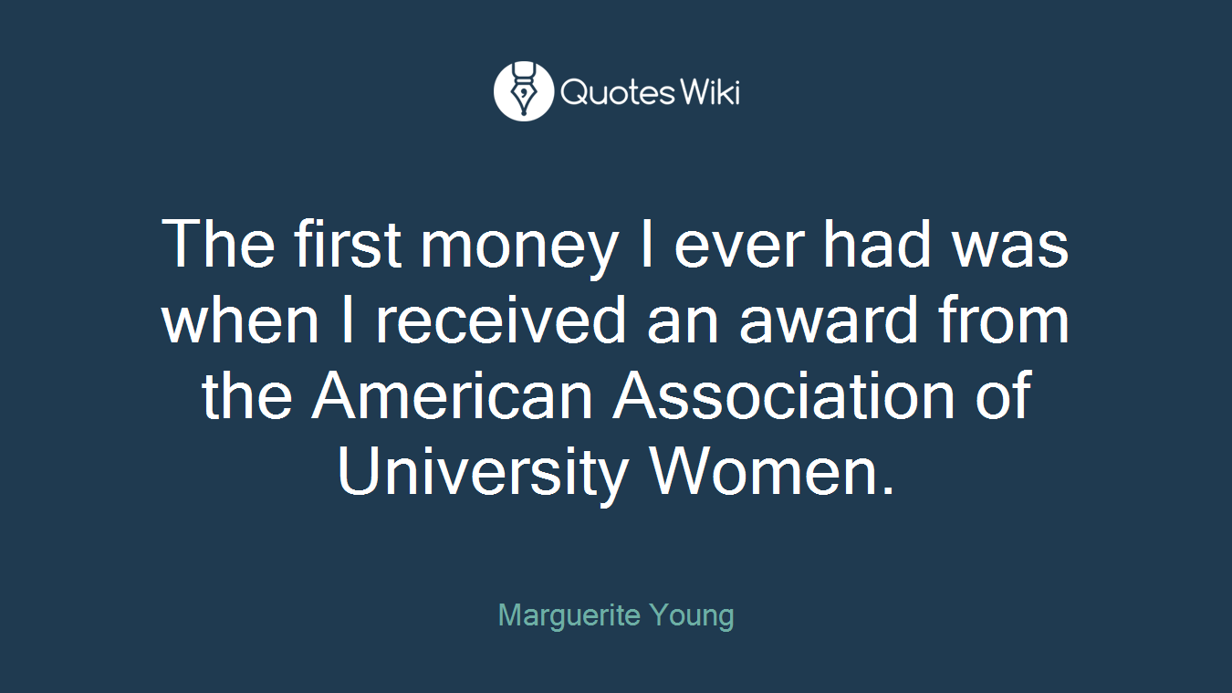 The first money I ever had was when I received an award from the American Association of University Women.