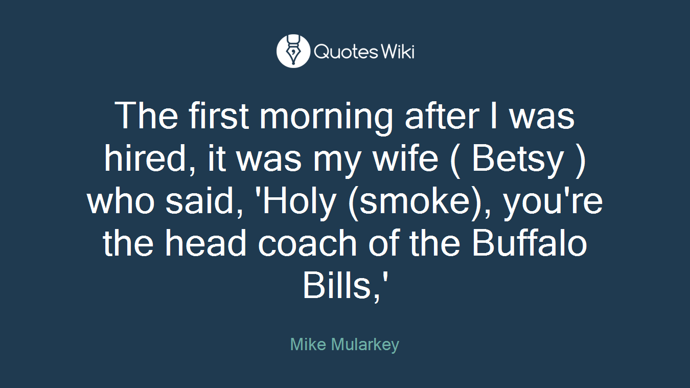 The first morning after I was hired, it was my wife ( Betsy ) who said, 'Holy (smoke), you're the head coach of the Buffalo Bills,'