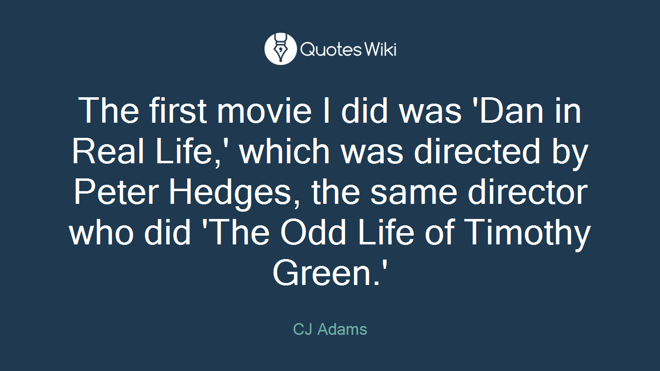 The first movie I did was 'Dan in Real Life,' which was directed by Peter Hedges, the same director who did 'The Odd Life of Timothy Green.'