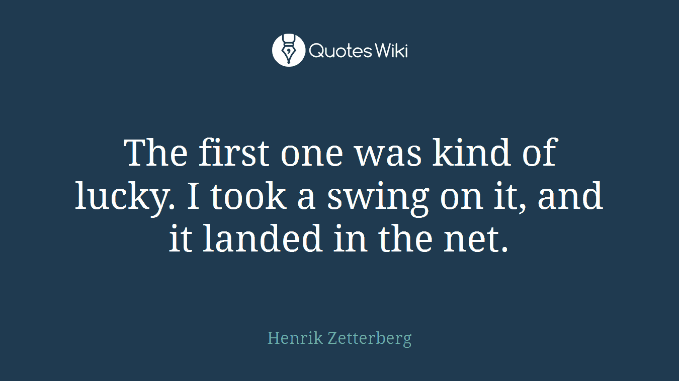 The first one was kind of lucky. I took a swing on it, and it landed in the net.