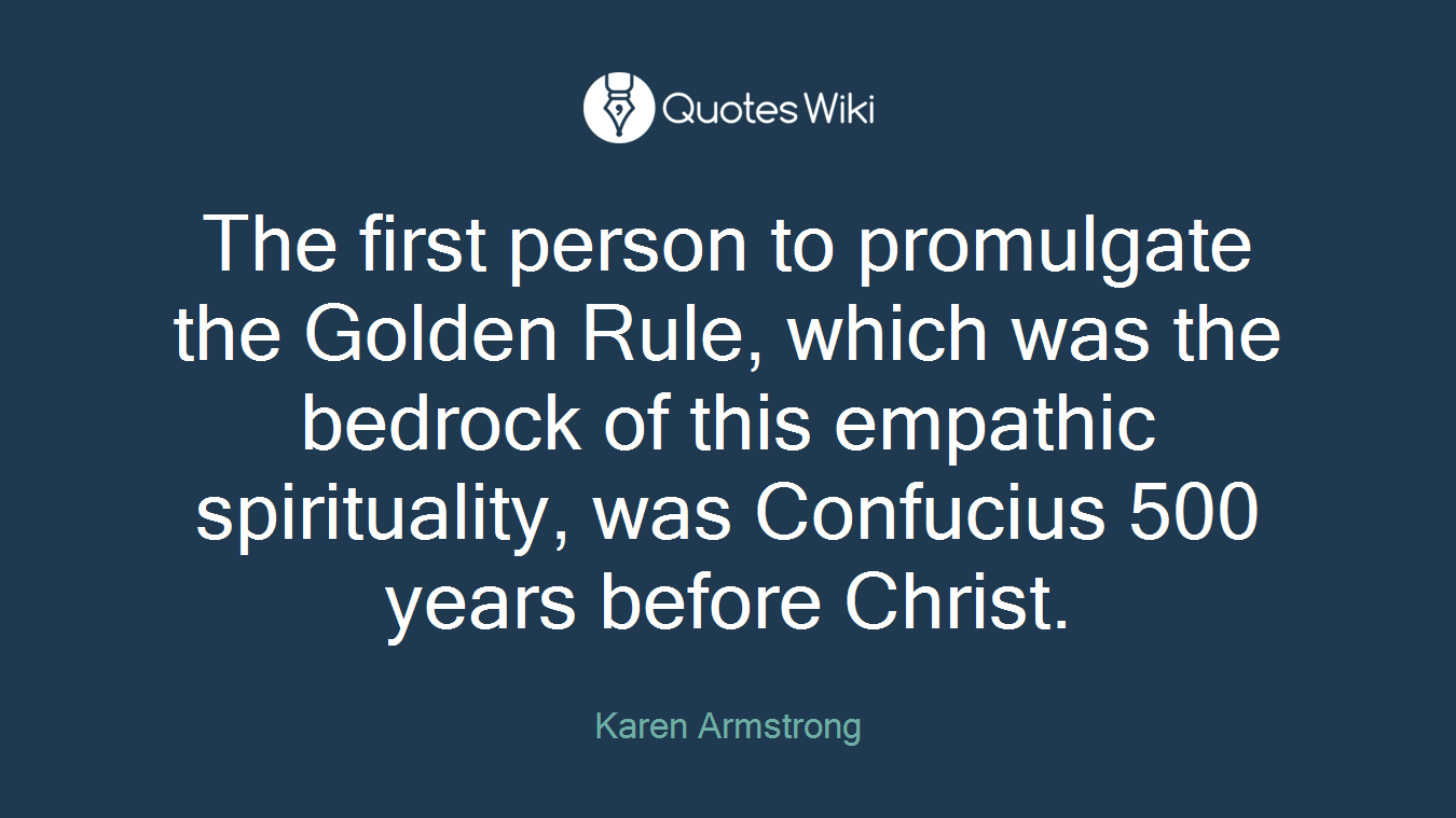 The first person to promulgate the Golden Rule, which was the bedrock of this empathic spirituality, was Confucius 500 years before Christ.