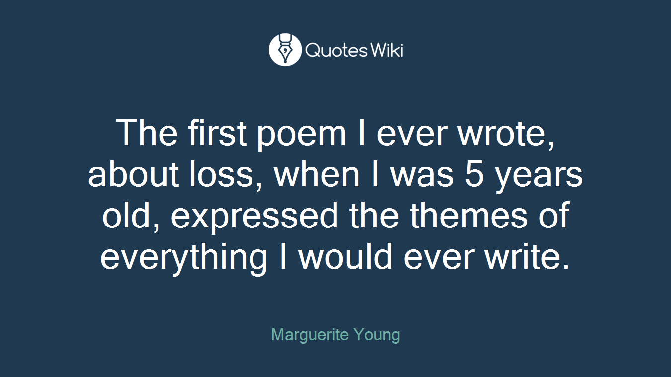 The first poem I ever wrote, about loss, when I was 5 years old, expressed the themes of everything I would ever write.