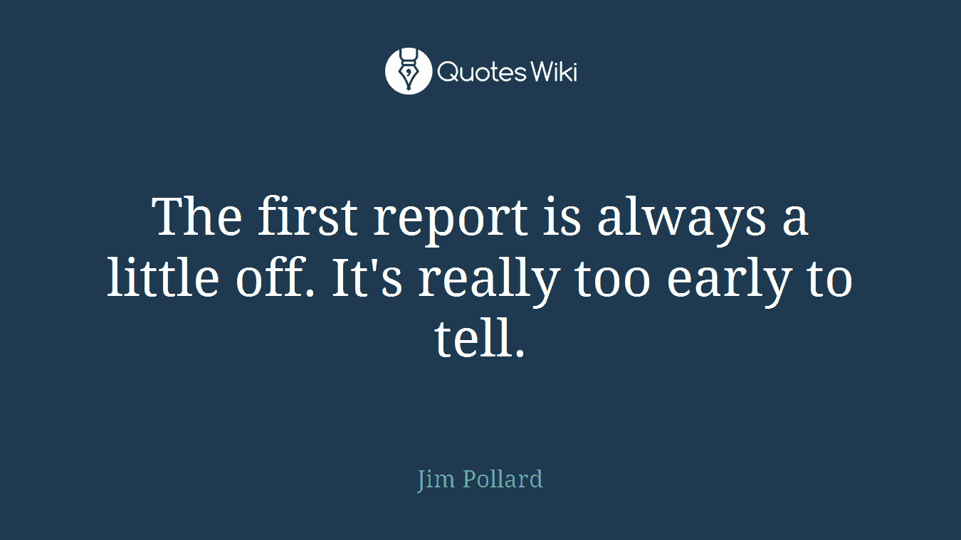 The first report is always a little off. It's really too early to tell.