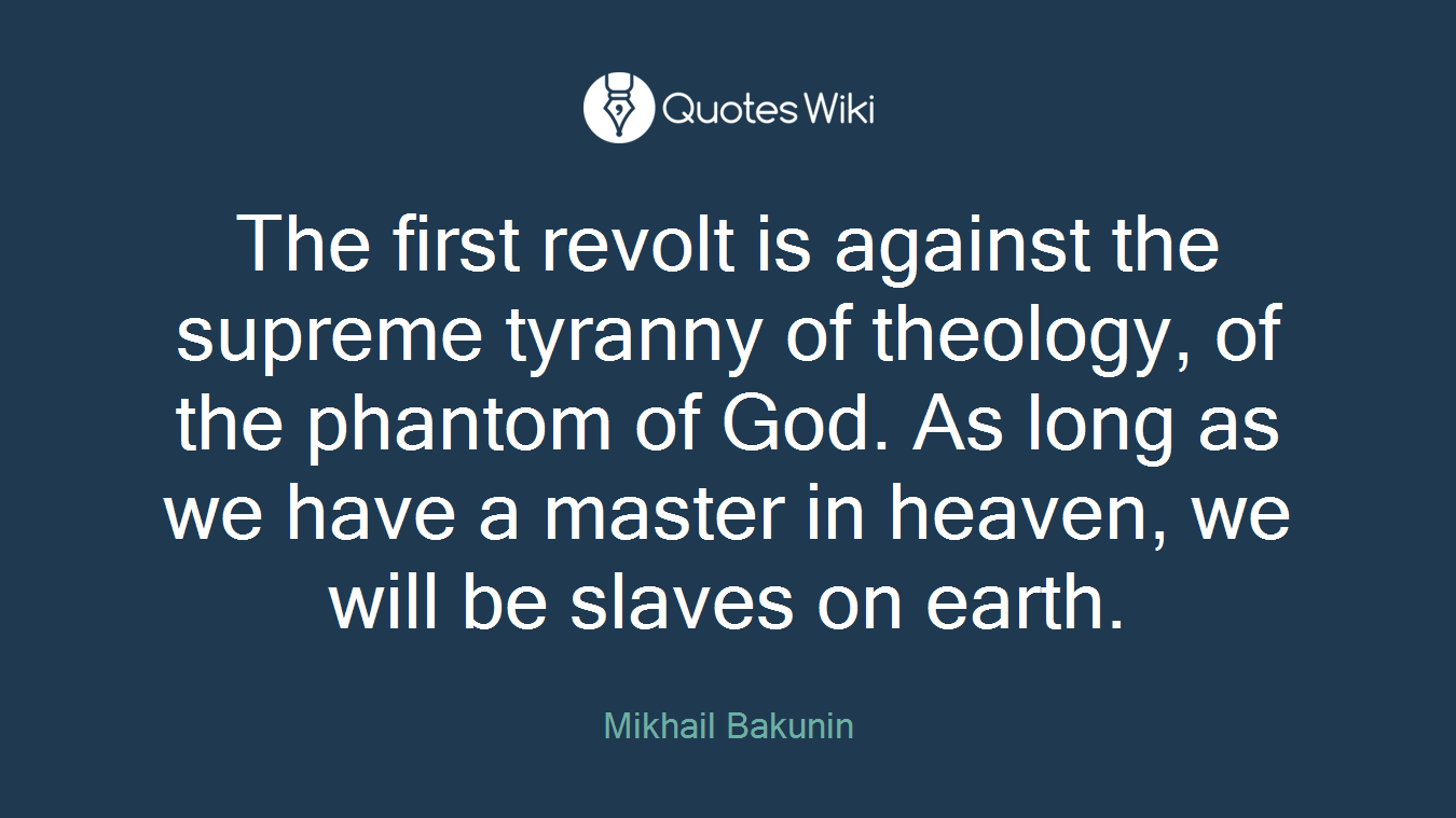 The first revolt is against the supreme tyranny of theology, of the phantom of God. As long as we have a master in heaven, we will be slaves on earth.