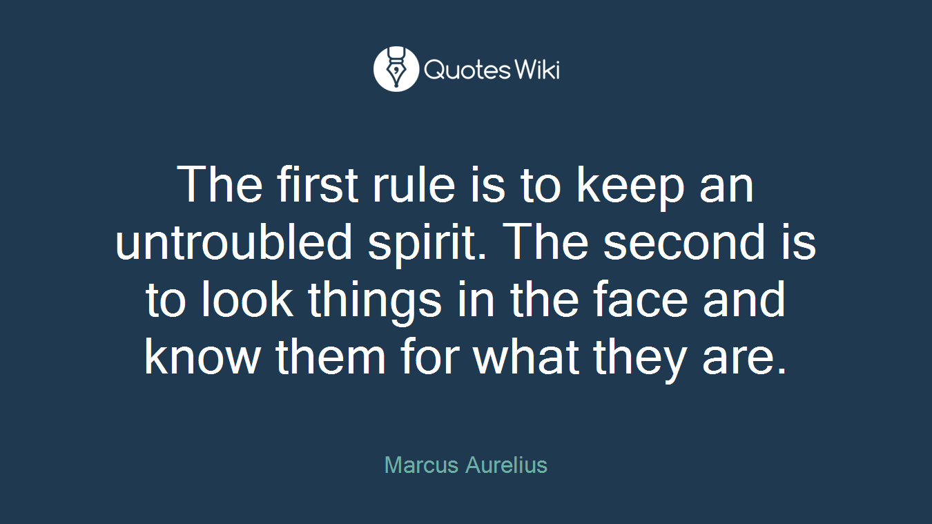 The first rule is to keep an untroubled spirit. The second is to look things in the face and know them for what they are.