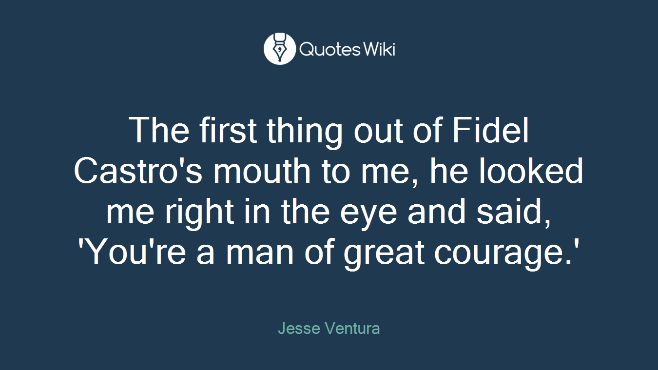 The first thing out of Fidel Castro's mouth to me, he looked me right in the eye and said, 'You're a man of great courage.'