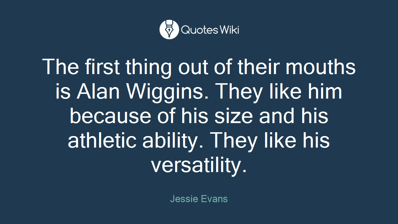 The first thing out of their mouths is Alan Wiggins. They like him because of his size and his athletic ability. They like his versatility.