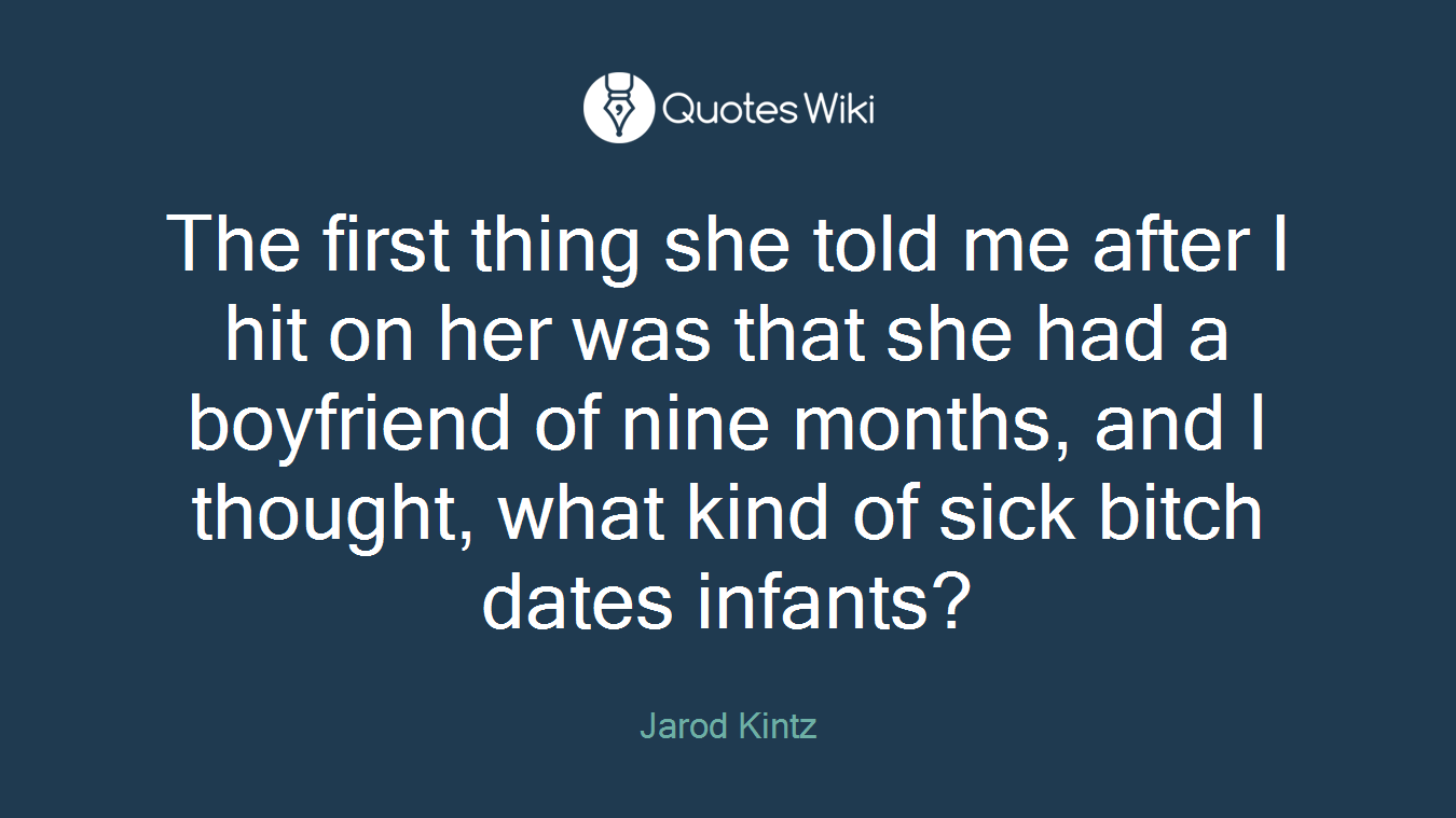 The first thing she told me after I hit on her was that she had a boyfriend of nine months, and I thought, what kind of sick bitch dates infants?