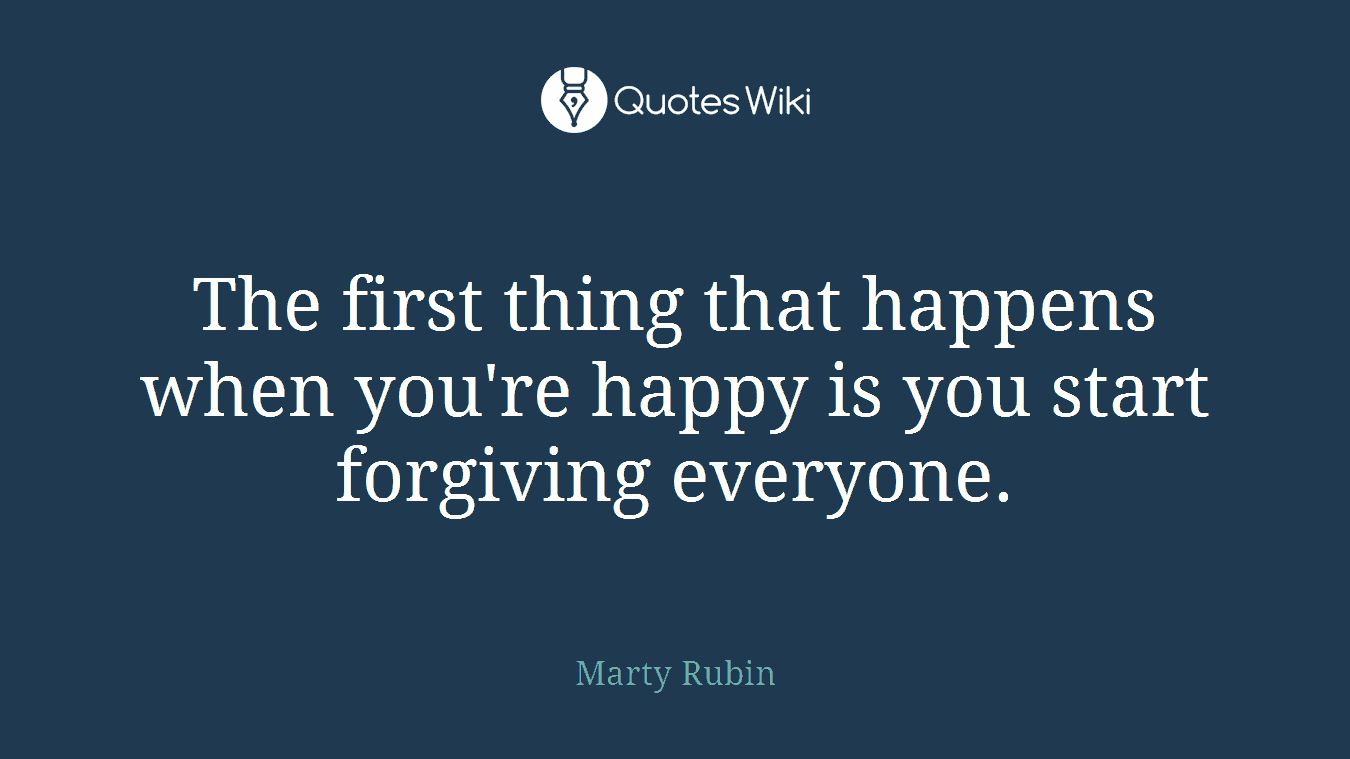 The first thing that happens when you're happy is you start forgiving everyone.