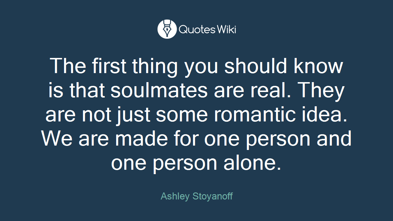 The first thing you should know is that soulmates are real. They are not just some romantic idea. We are made for one person and one person alone.