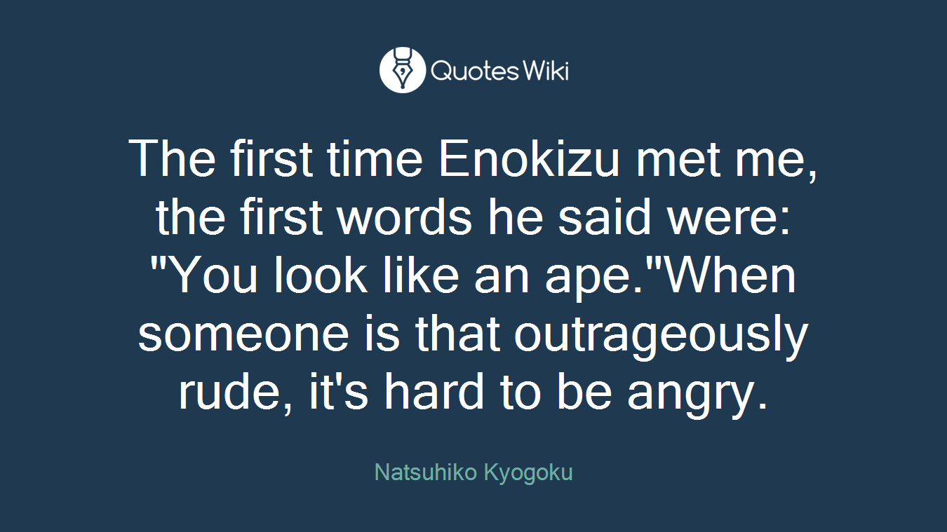 The first time Enokizu met me, the first words he said were: "You look like an ape."When someone is that outrageously rude, it's hard to be angry.