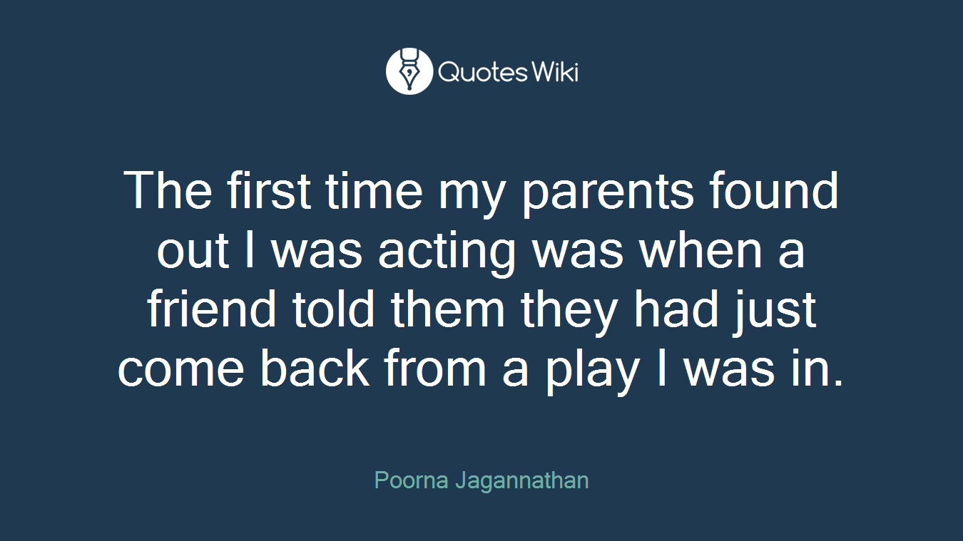 The first time my parents found out I was acting was when a friend told them they had just come back from a play I was in.