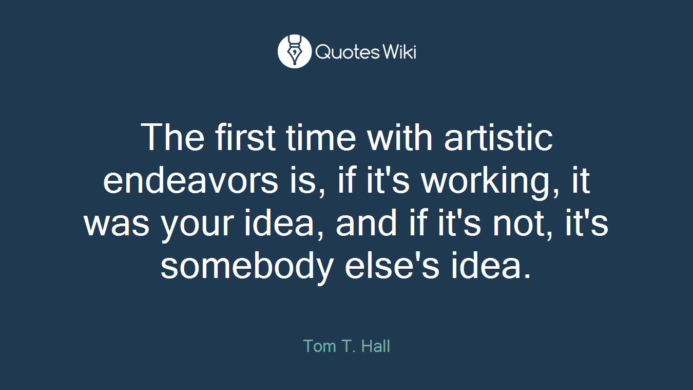 The first time with artistic endeavors is, if it's working, it was your idea, and if it's not, it's somebody else's idea.
