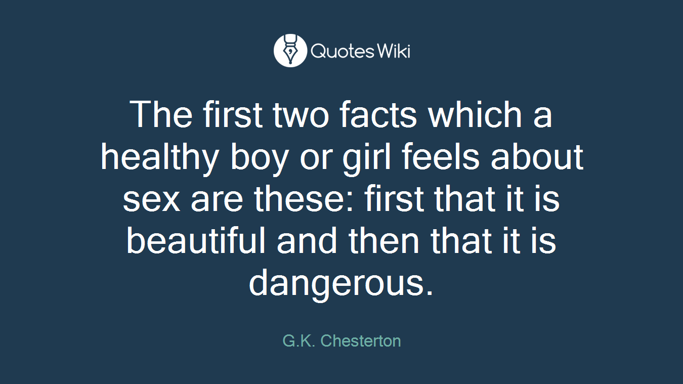 The first two facts which a healthy boy or girl feels about sex are these: first that it is beautiful and then that it is dangerous.