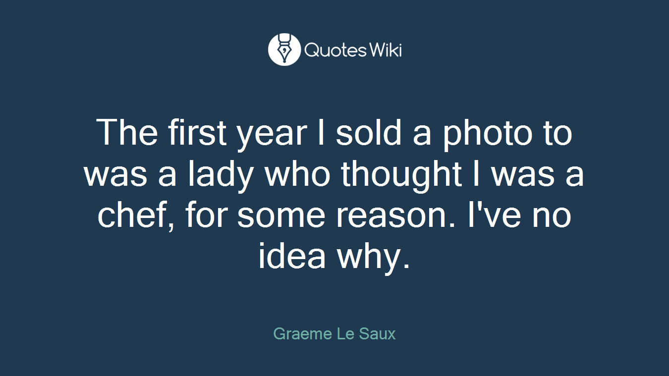 The first year I sold a photo to was a lady who thought I was a chef, for some reason. I've no idea why.