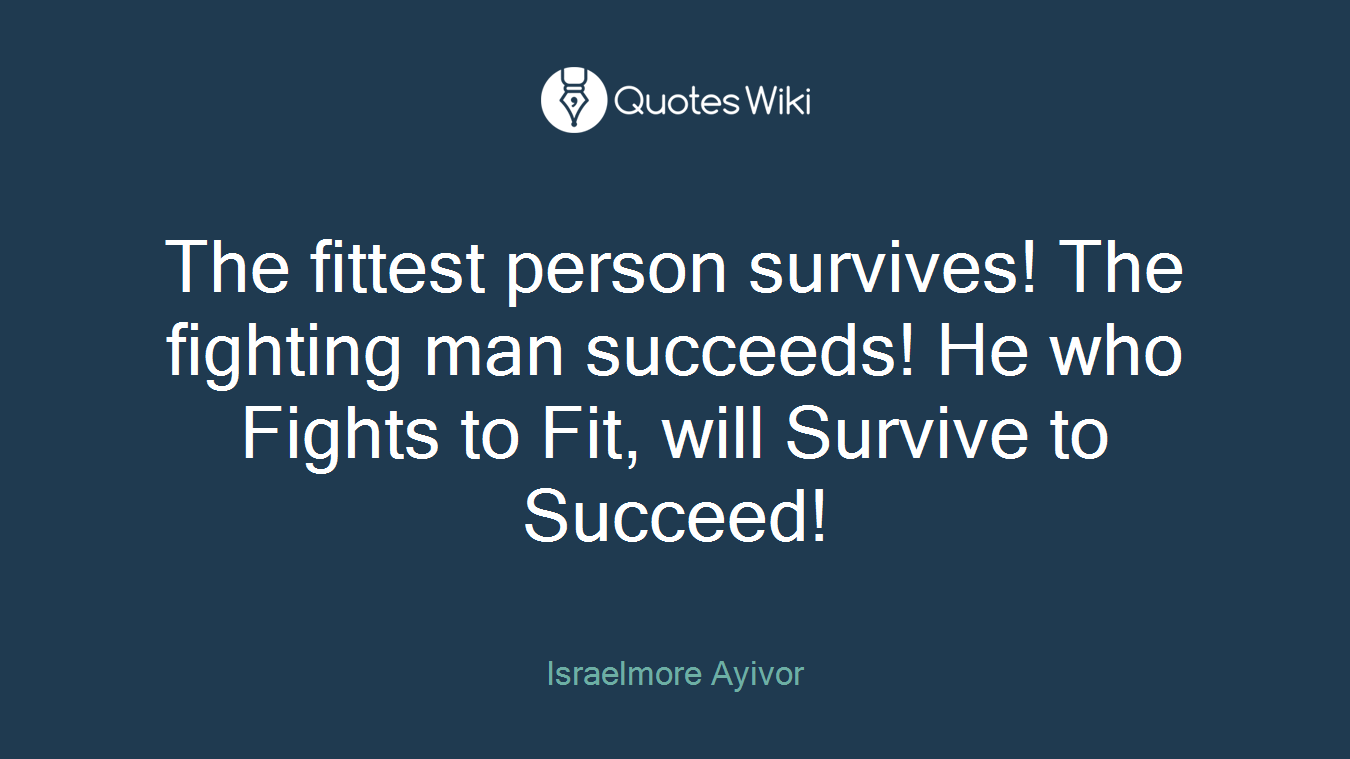 The fittest person survives! The fighting man succeeds! He who Fights to Fit, will Survive to Succeed!