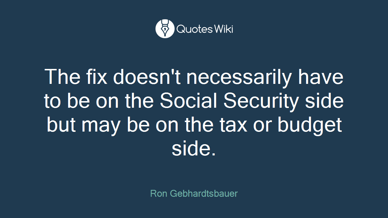 The fix doesn't necessarily have to be on the Social Security side but may be on the tax or budget side.