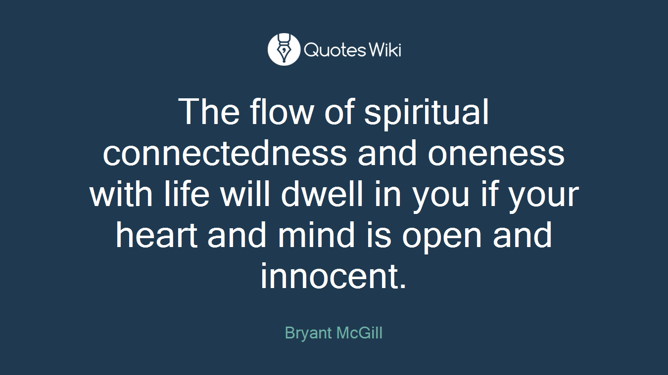 The flow of spiritual connectedness and oneness with life will dwell in you if your heart and mind is open and innocent.