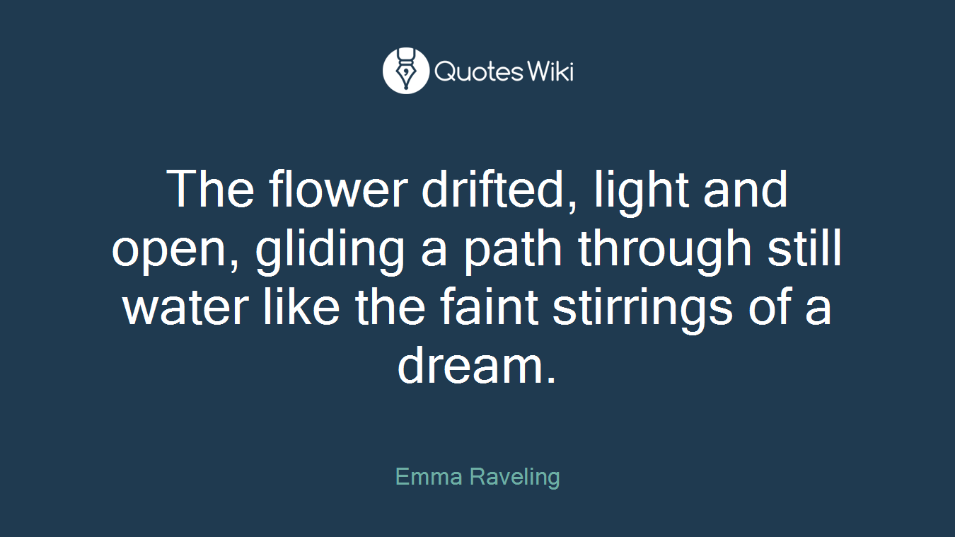 The flower drifted, light and open, gliding a path through still water like the faint stirrings of a dream.
