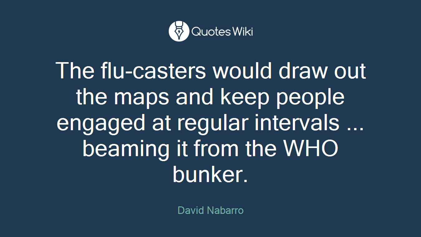 The flu-casters would draw out the maps and keep people engaged at regular intervals ... beaming it from the WHO bunker.