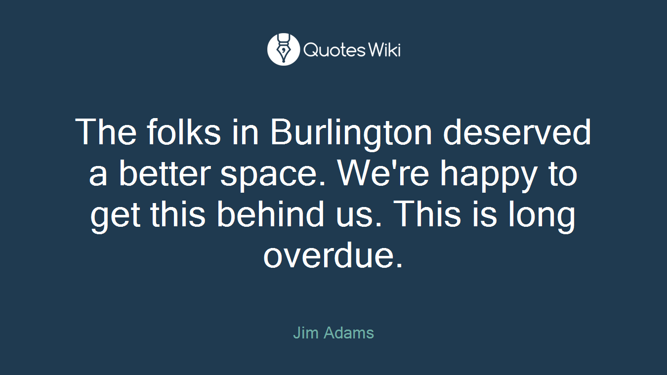 The folks in Burlington deserved a better space. We're happy to get this behind us. This is long overdue.