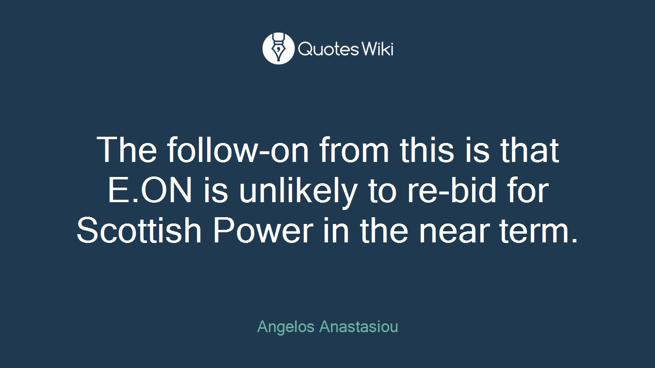 The follow-on from this is that E.ON is unlikely to re-bid for Scottish Power in the near term.