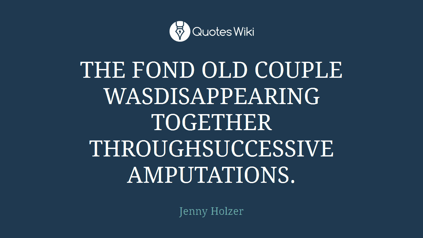THE FOND OLD COUPLE WASDISAPPEARING TOGETHER THROUGHSUCCESSIVE AMPUTATIONS.